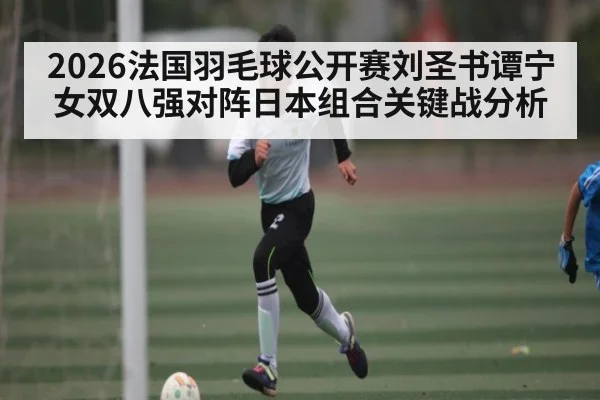2026法国羽毛球公开赛刘圣书谭宁女双八强对阵日本组合关键战分析